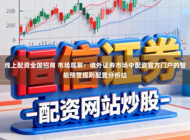 线上配资全国招商 市场观察：境外证券市场中配资官方门户的智能预警规则配置分析结