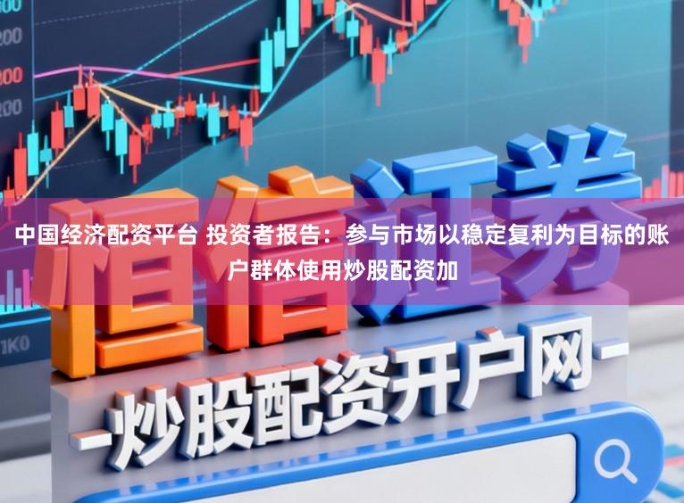中国经济配资平台 投资者报告：参与市场以稳定复利为目标的账户群体使用炒股配资加