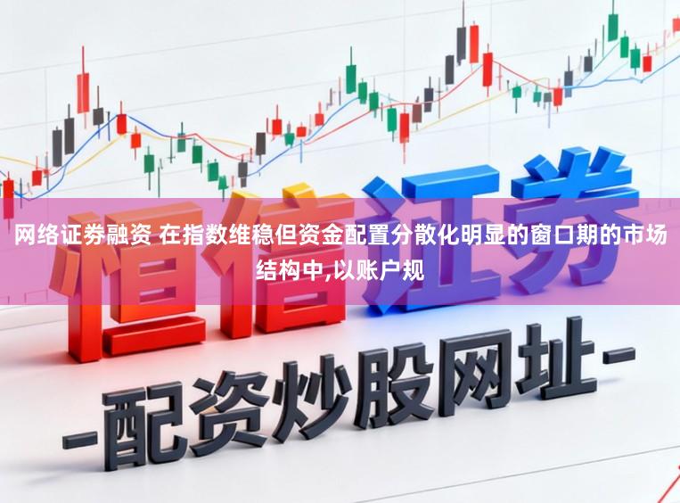 网络证劵融资 在指数维稳但资金配置分散化明显的窗口期的市场结构中，以账户规
