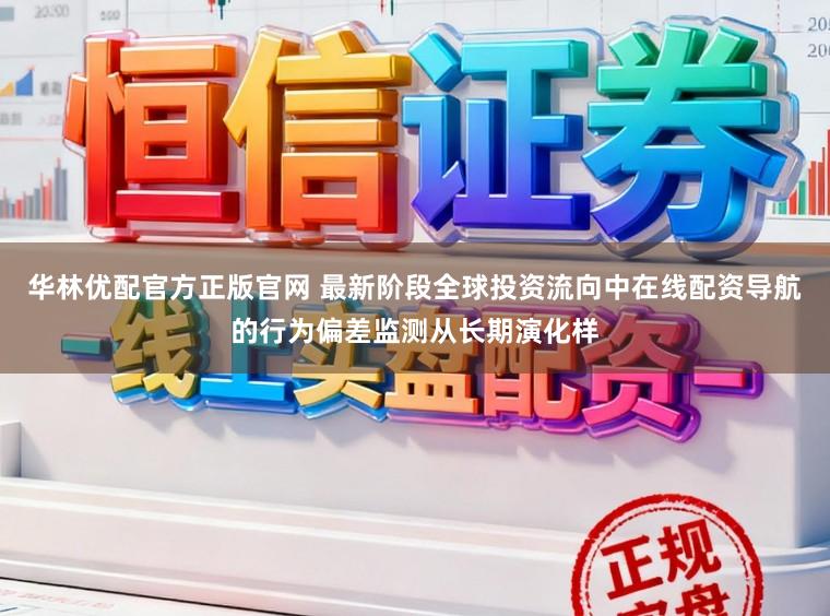 华林优配官方正版官网 最新阶段全球投资流向中在线配资导航的行为偏差监测从长期演化样