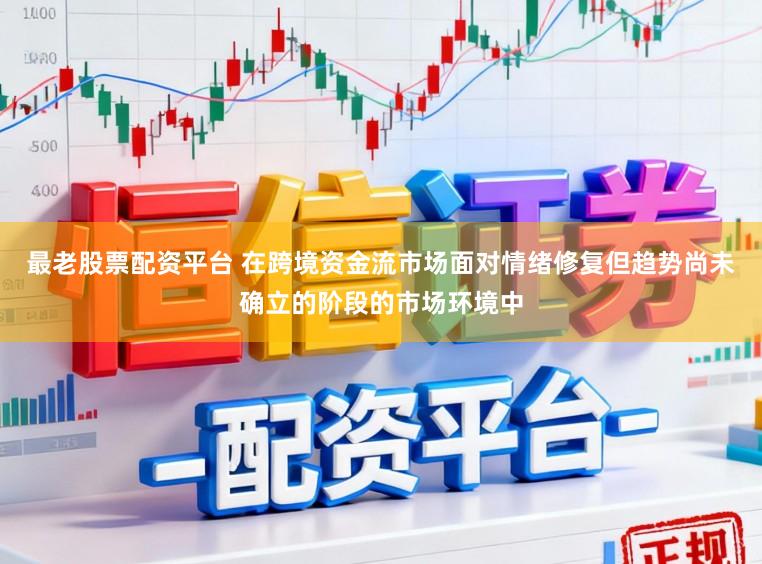 最老股票配资平台 在跨境资金流市场面对情绪修复但趋势尚未确立的阶段的市场环境中