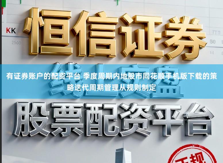 有证券账户的配资平台 季度周期内地股市同花顺手机版下载的策略迭代周期管理从规则制定