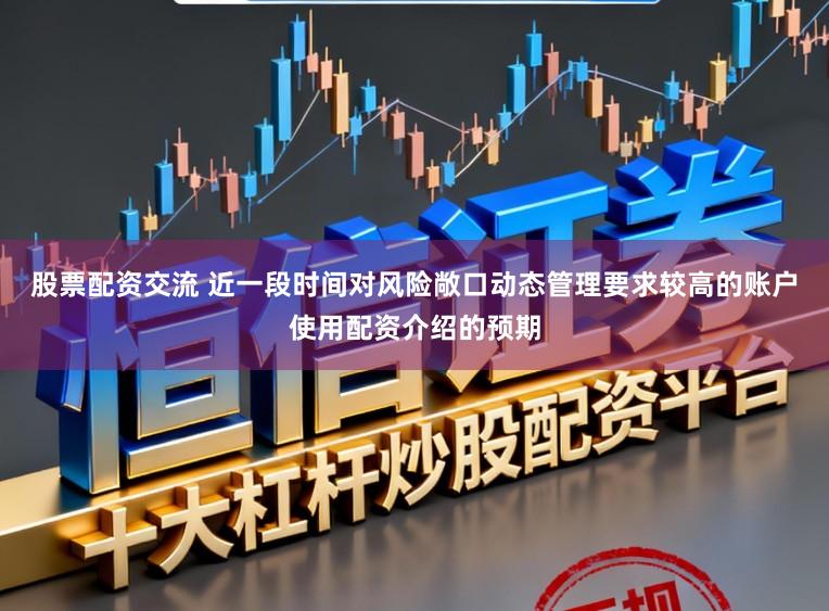 股票配资交流 近一段时间对风险敞口动态管理要求较高的账户使用配资介绍的预期
