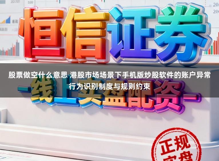 股票做空什么意思 港股市场场景下手机版炒股软件的账户异常行为识别制度与规则约束