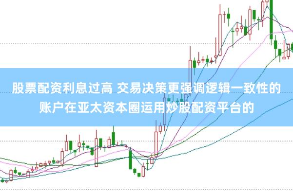 股票配资利息过高 交易决策更强调逻辑一致性的账户在亚太资本圈运用炒股配资平台的