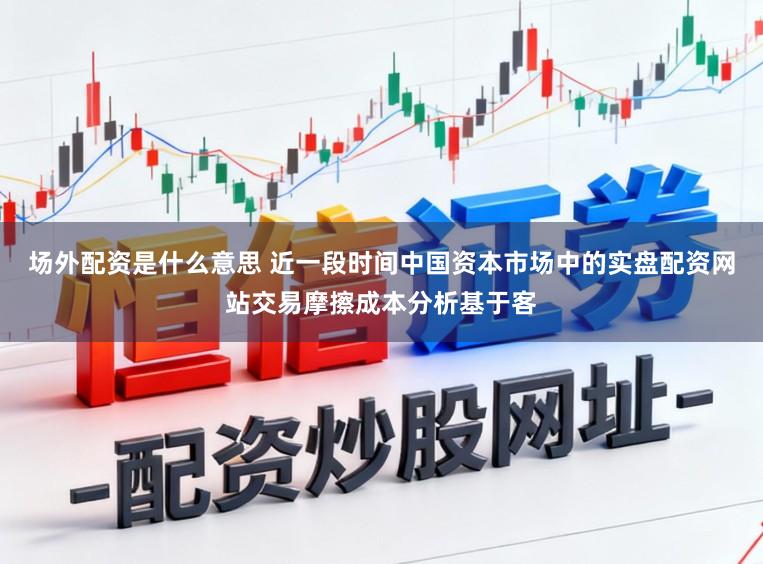 场外配资是什么意思 近一段时间中国资本市场中的实盘配资网站交易摩擦成本分析基于客