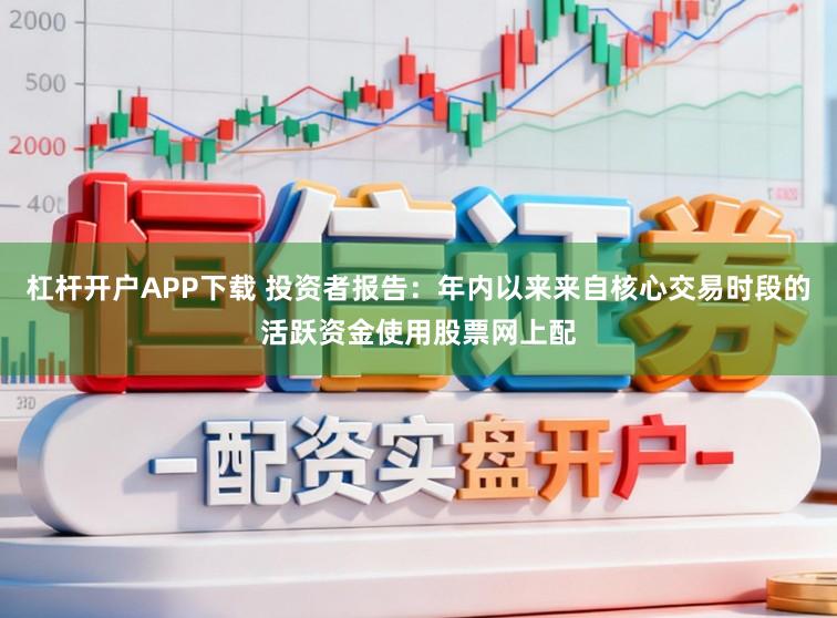 杠杆开户APP下载 投资者报告：年内以来来自核心交易时段的活跃资金使用股票网上配