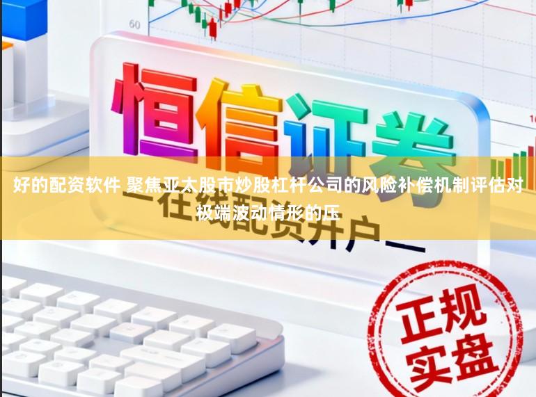 好的配资软件 聚焦亚太股市炒股杠杆公司的风险补偿机制评估对极端波动情形的压