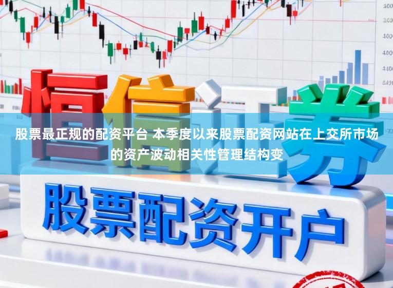 股票最正规的配资平台 本季度以来股票配资网站在上交所市场的资产波动相关性管理结构变