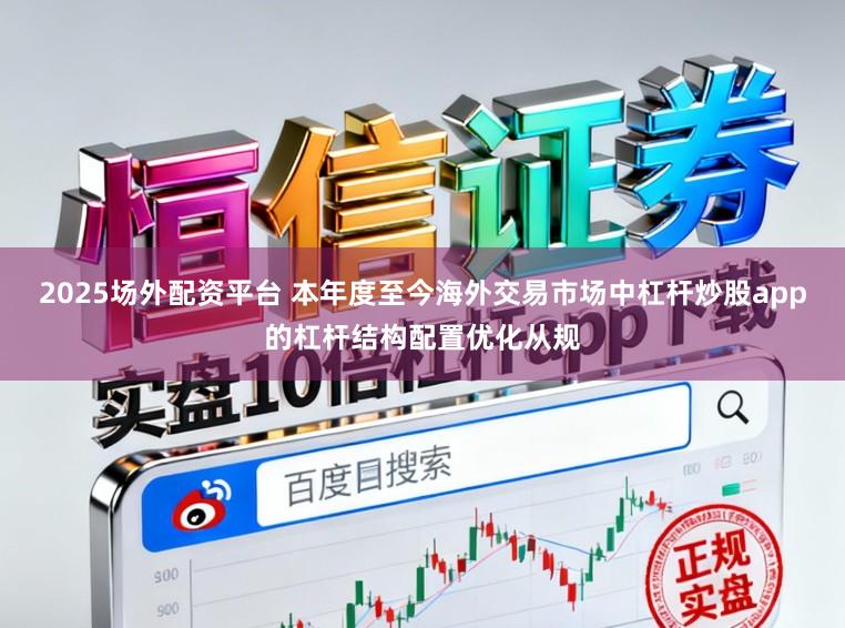 2025场外配资平台 本年度至今海外交易市场中杠杆炒股app的杠杆结构配置优化从规