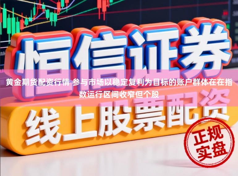黄金期货配资行情 参与市场以稳定复利为目标的账户群体在在指数运行区间收窄但个股