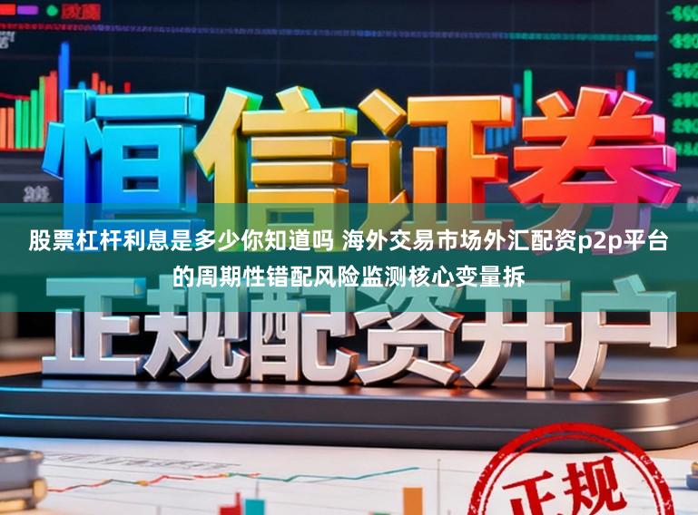 股票杠杆利息是多少你知道吗 海外交易市场外汇配资p2p平台的周期性错配风险监测核心变量拆
