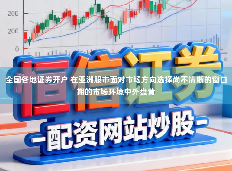 全国各地证券开户 在亚洲股市面对市场方向选择尚不清晰的窗口期的市场环境中外盘黄