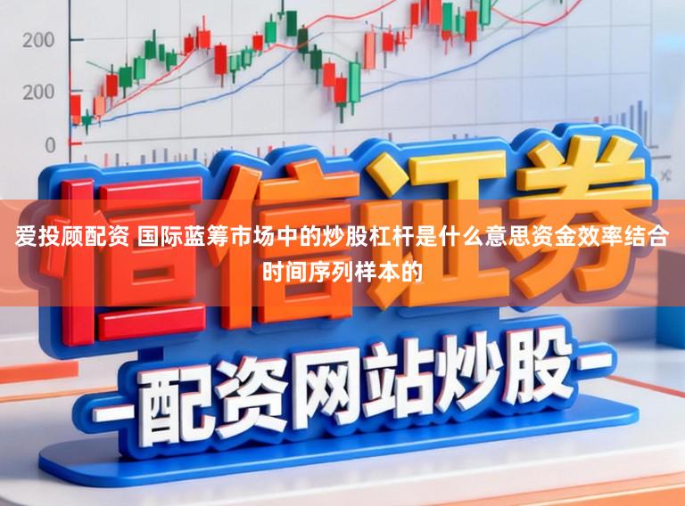 爱投顾配资 国际蓝筹市场中的炒股杠杆是什么意思资金效率结合时间序列样本的