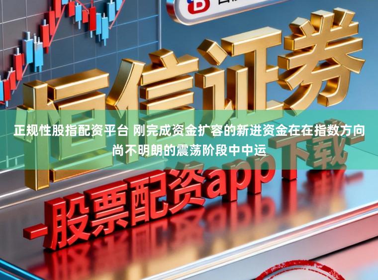正规性股指配资平台 刚完成资金扩容的新进资金在在指数方向尚不明朗的震荡阶段中中运