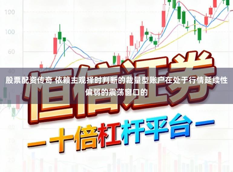 股票配资传奇 依赖主观择时判断的裁量型账户在处于行情延续性偏弱的震荡窗口的