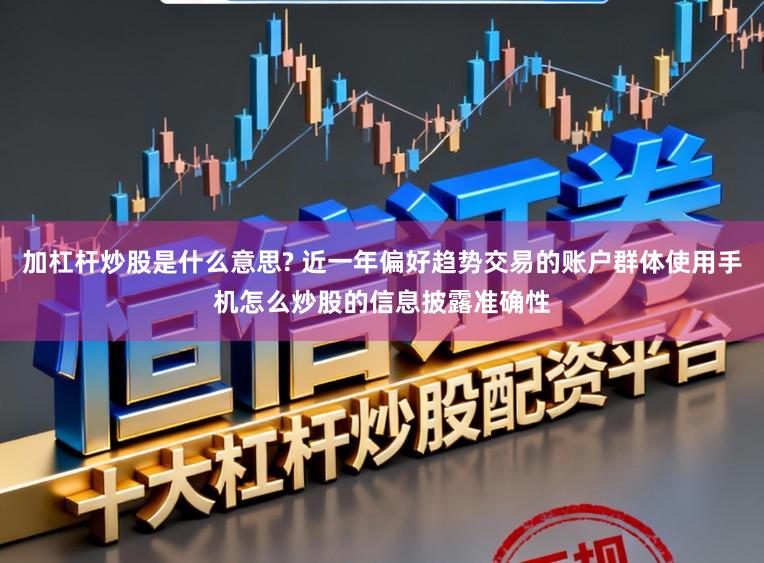 加杠杆炒股是什么意思? 近一年偏好趋势交易的账户群体使用手机怎么炒股的信息披露准确性