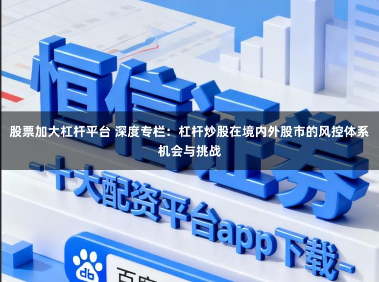 股票加大杠杆平台 深度专栏：杠杆炒股在境内外股市的风控体系机会与挑战
