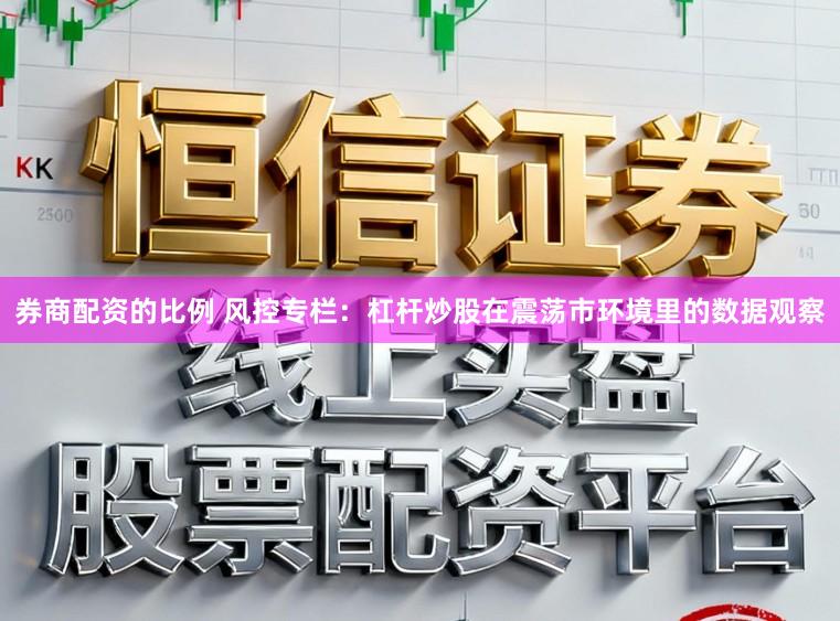 券商配资的比例 风控专栏:杠杆炒股在震荡市环境里的数据观察