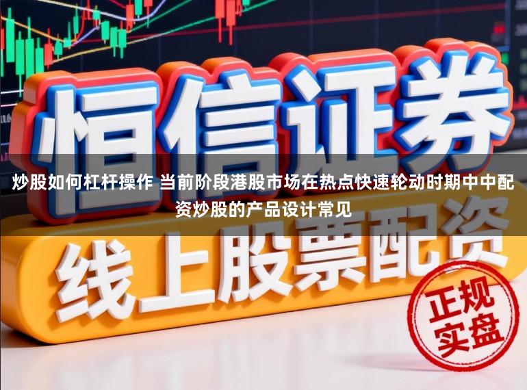 炒股如何杠杆操作 当前阶段港股市场在热点快速轮动时期中中配资炒股的产品设计常见