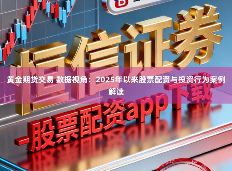 黄金期货交易 数据视角：2025年以来股票配资与投资行为案例解读