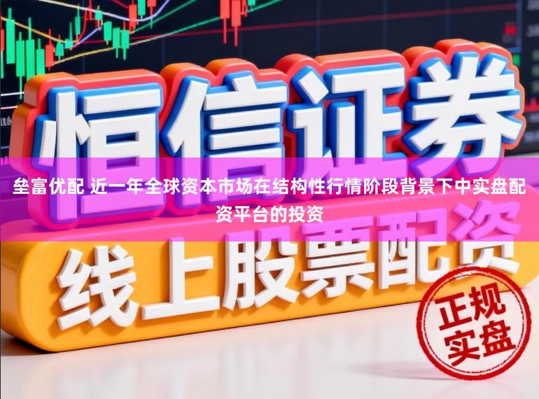 垒富优配 近一年全球资本市场在结构性行情阶段背景下中实盘配资平台的投资