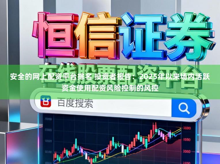 安全的网上配资平台排名 投资者报告：2025年以来场内活跃资金使用配资风险控制的风控