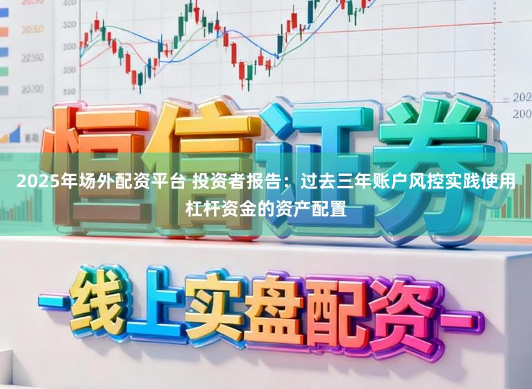 2025年场外配资平台 投资者报告：过去三年账户风控实践使用杠杆资金的资产配置