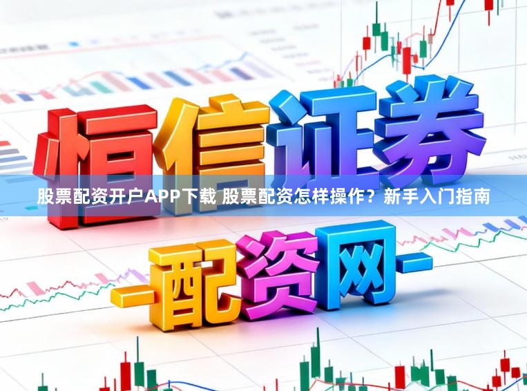股票配资开户APP下载 股票配资怎样操作？新手入门指南