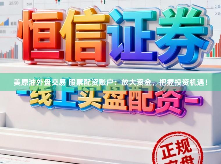 美原油外盘交易 股票配资账户：放大资金，把握投资机遇！