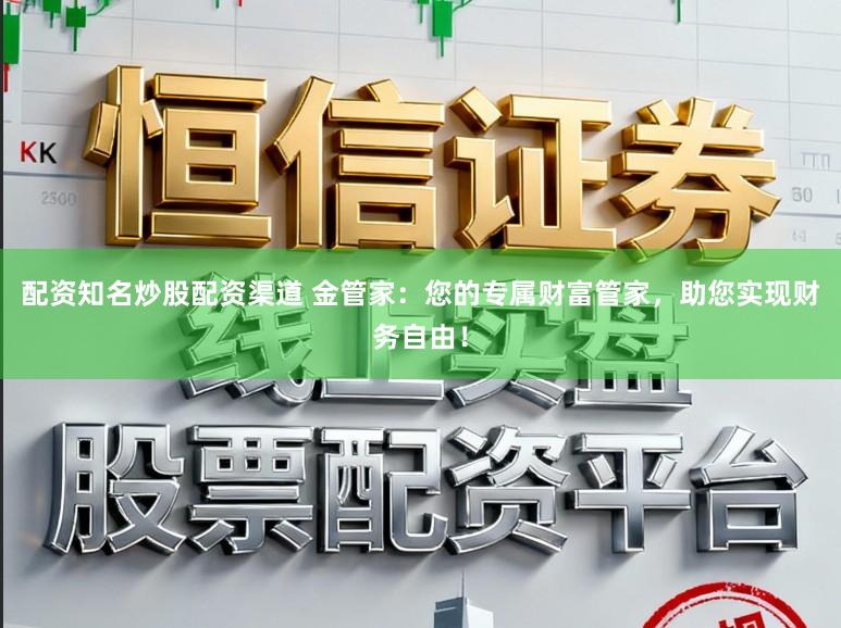 配资知名炒股配资渠道 金管家：您的专属财富管家，助您实现财务自由！
