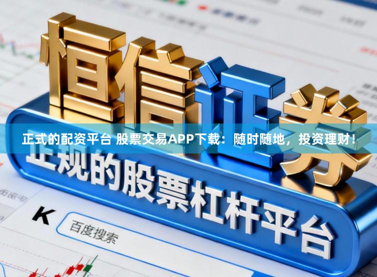 正式的配资平台 股票交易APP下载：随时随地，投资理财！