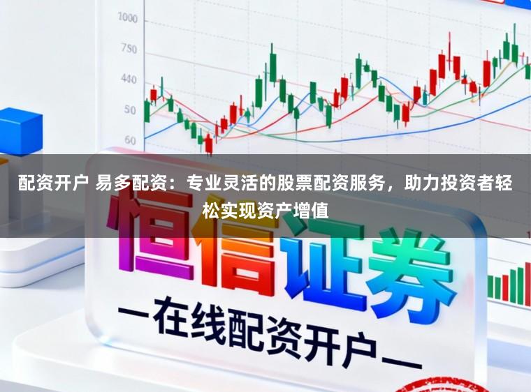配资开户 易多配资：专业灵活的股票配资服务，助力投资者轻松实现资产增值