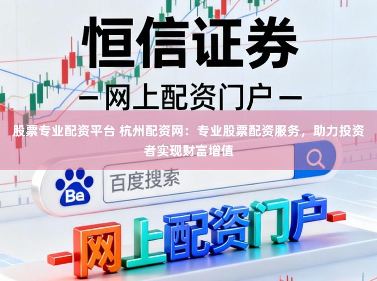 股票专业配资平台 杭州配资网：专业股票配资服务，助力投资者实现财富增值