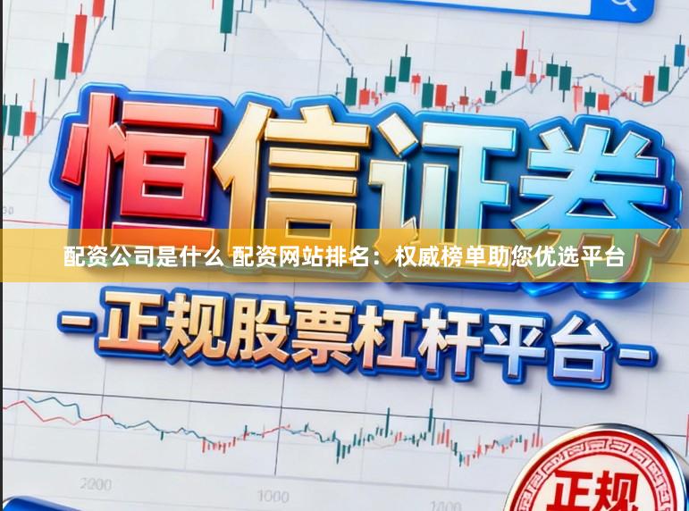 配资公司是什么 配资网站排名：权威榜单助您优选平台