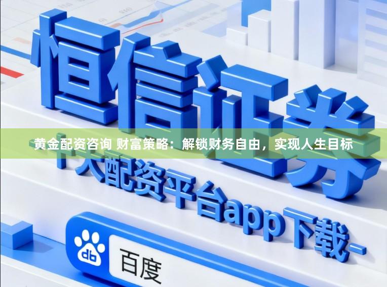 黄金配资咨询 财富策略：解锁财务自由，实现人生目标