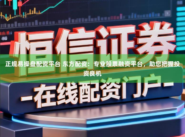 正规易操盘配资平台 东方配资：专业股票融资平台，助您把握投资良机