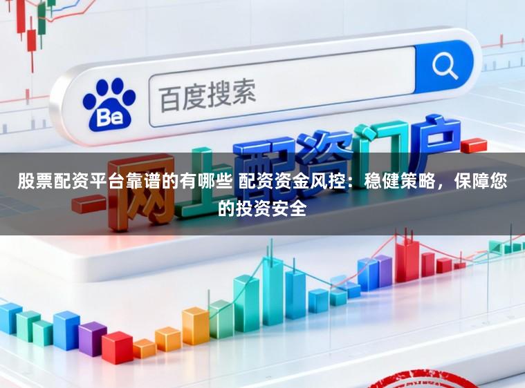 股票配资平台靠谱的有哪些 配资资金风控：稳健策略，保障您的投资安全