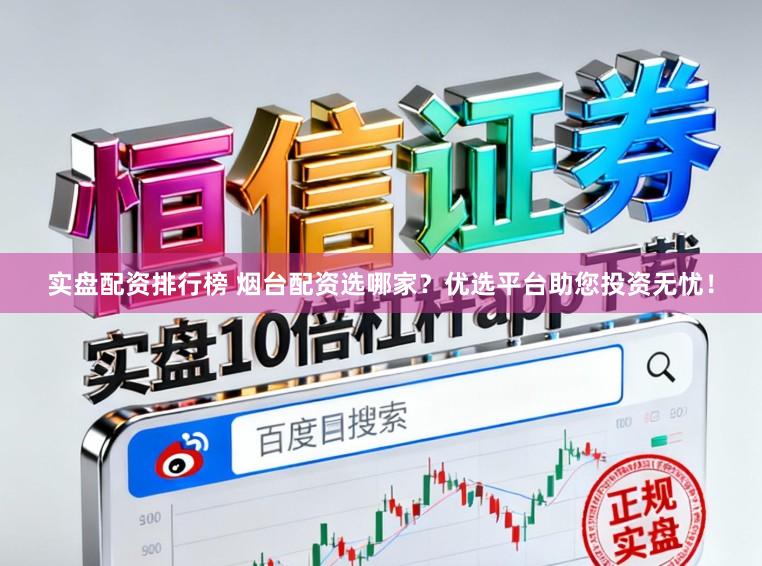 实盘配资排行榜 烟台配资选哪家？优选平台助您投资无忧！