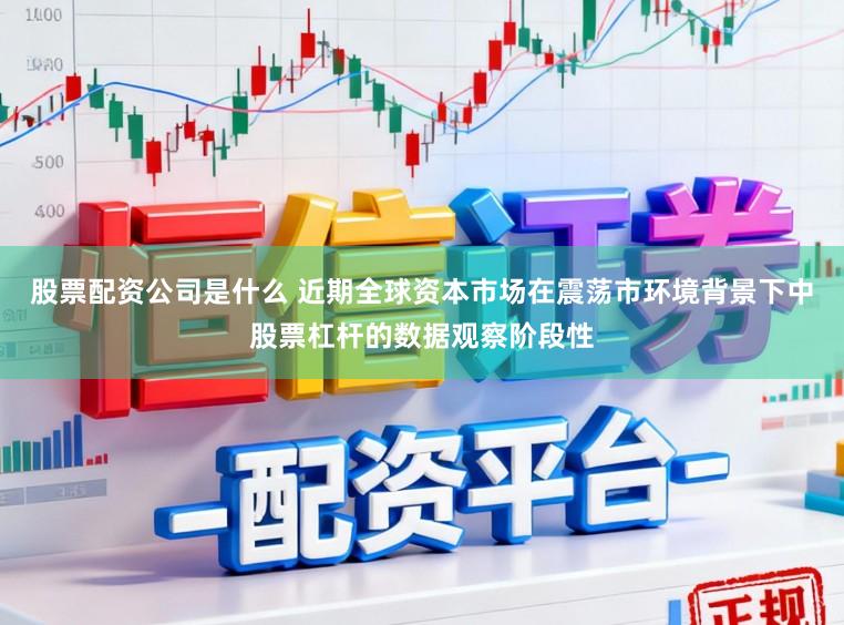 股票配资公司是什么 近期全球资本市场在震荡市环境背景下中股票杠杆的数据观察阶段性