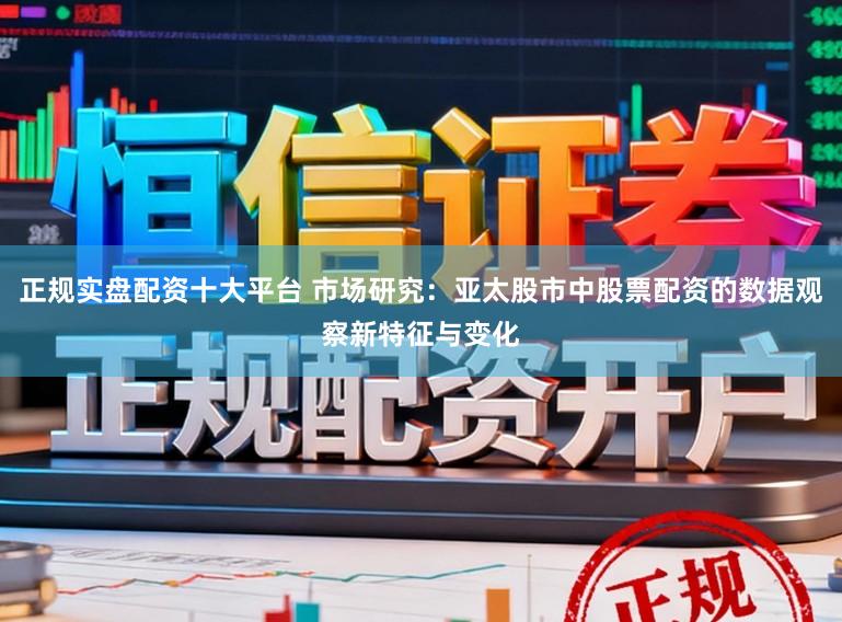 正规实盘配资十大平台 市场研究：亚太股市中股票配资的数据观察新特征与变化