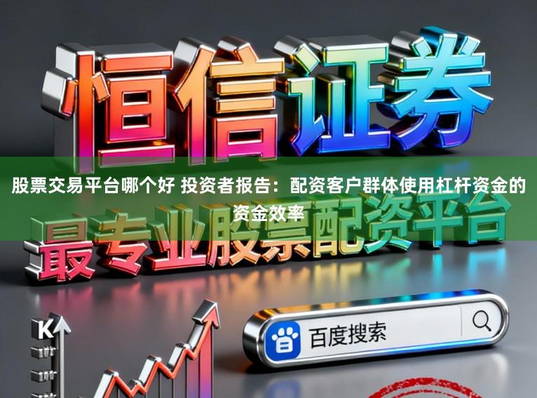 股票交易平台哪个好 投资者报告：配资客户群体使用杠杆资金的资金效率