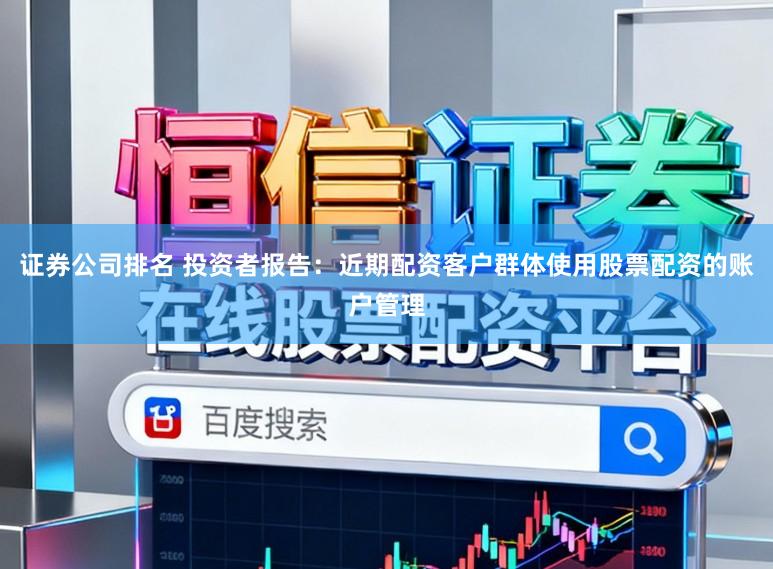 证券公司排名 投资者报告：近期配资客户群体使用股票配资的账户管理