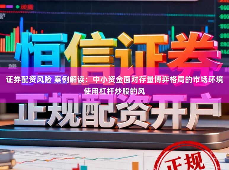 证券配资风险 案例解读：中小资金面对存量博弈格局的市场环境使用杠杆炒股的风