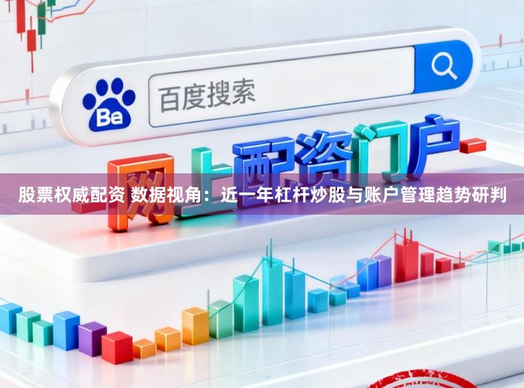 股票权威配资 数据视角：近一年杠杆炒股与账户管理趋势研判