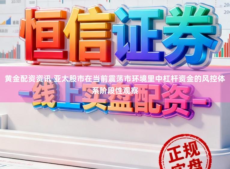 黄金配资资讯 亚太股市在当前震荡市环境里中杠杆资金的风控体系阶段性观察