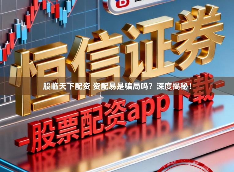 股临天下配资 资配易是骗局吗？深度揭秘！
