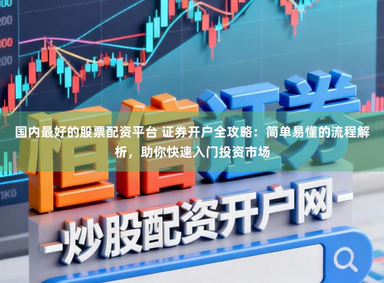国内最好的股票配资平台 证券开户全攻略：简单易懂的流程解析，助你快速入门投资市场
