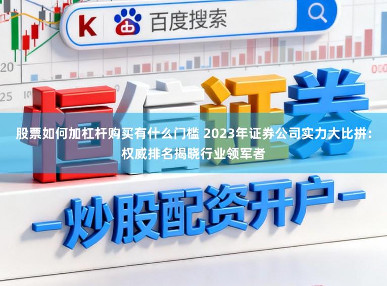 股票如何加杠杆购买有什么门槛 2023年证券公司实力大比拼：权威排名揭晓行业领军者