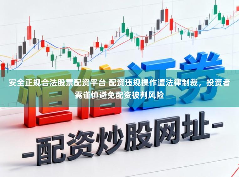 安全正规合法股票配资平台 配资违规操作遭法律制裁，投资者需谨慎避免配资被判风险